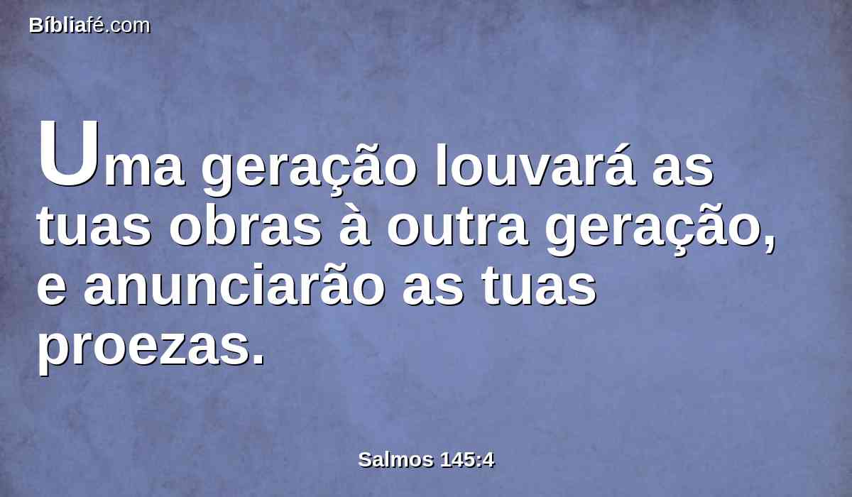 Uma geração louvará as tuas obras à outra geração, e anunciarão as tuas proezas.