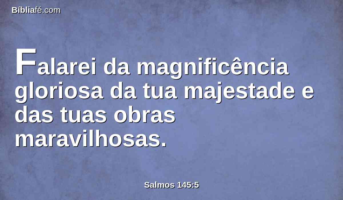 Falarei da magnificência gloriosa da tua majestade e das tuas obras maravilhosas.