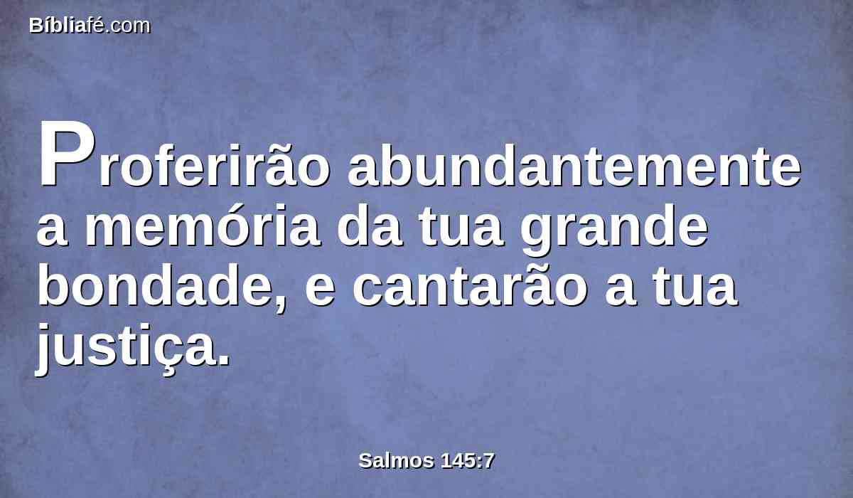 Proferirão abundantemente a memória da tua grande bondade, e cantarão a tua justiça.