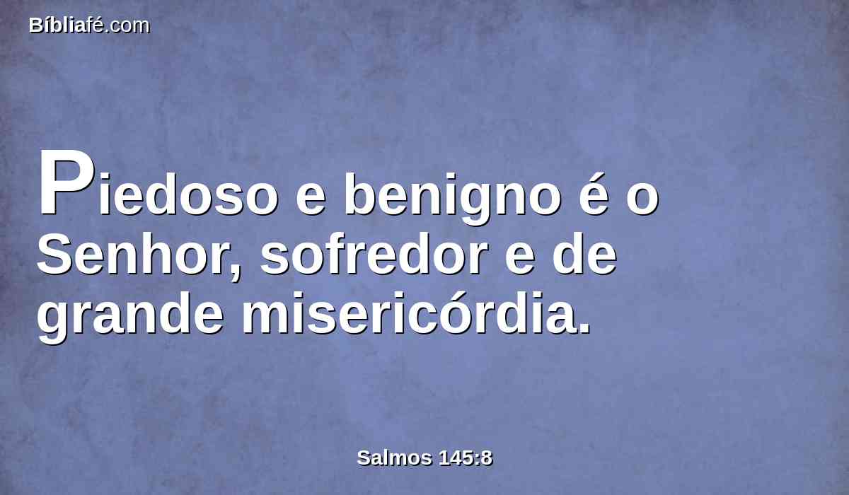 Piedoso e benigno é o Senhor, sofredor e de grande misericórdia.