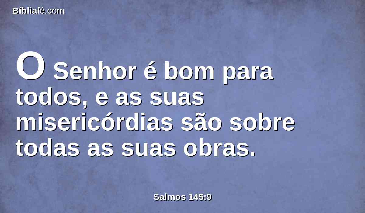 O Senhor é bom para todos, e as suas misericórdias são sobre todas as suas obras.