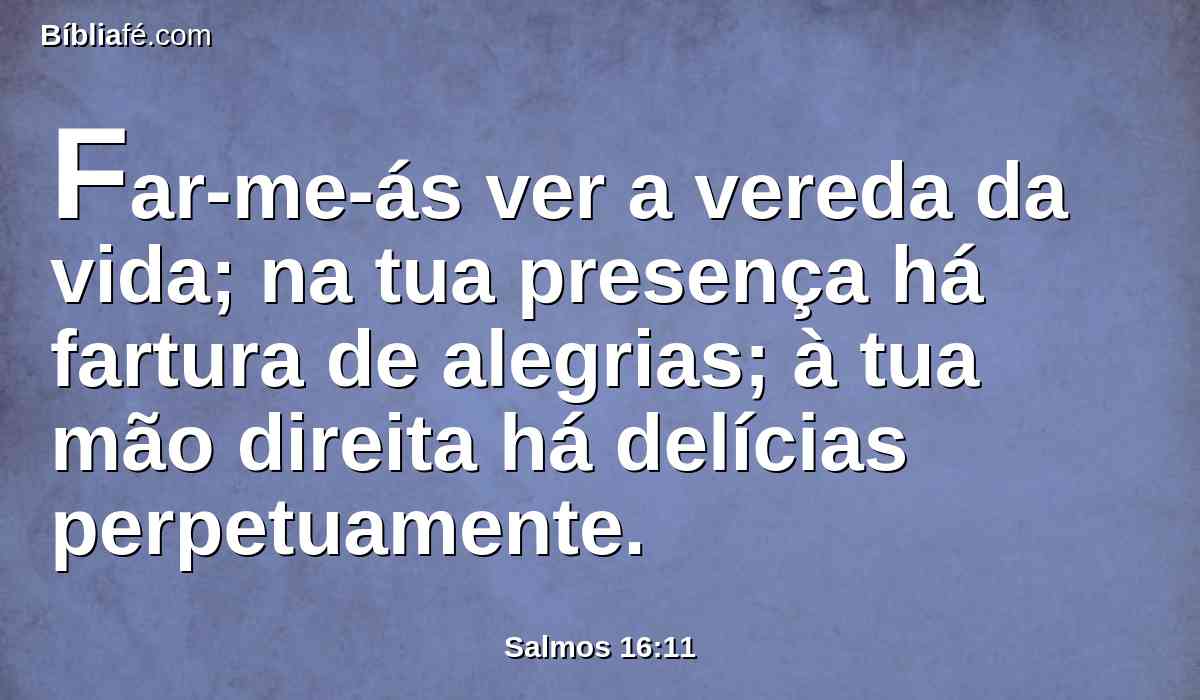 Far-me-ás ver a vereda da vida; na tua presença há fartura de alegrias; à tua mão direita há delícias perpetuamente.