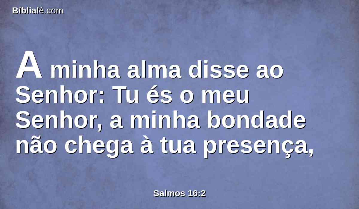 A minha alma disse ao Senhor: Tu és o meu Senhor, a minha bondade não chega à tua presença,