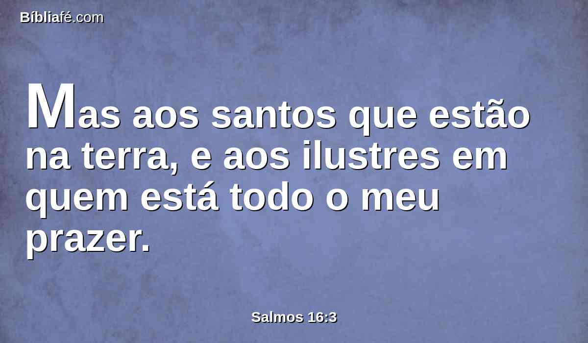 Mas aos santos que estão na terra, e aos ilustres em quem está todo o meu prazer.
