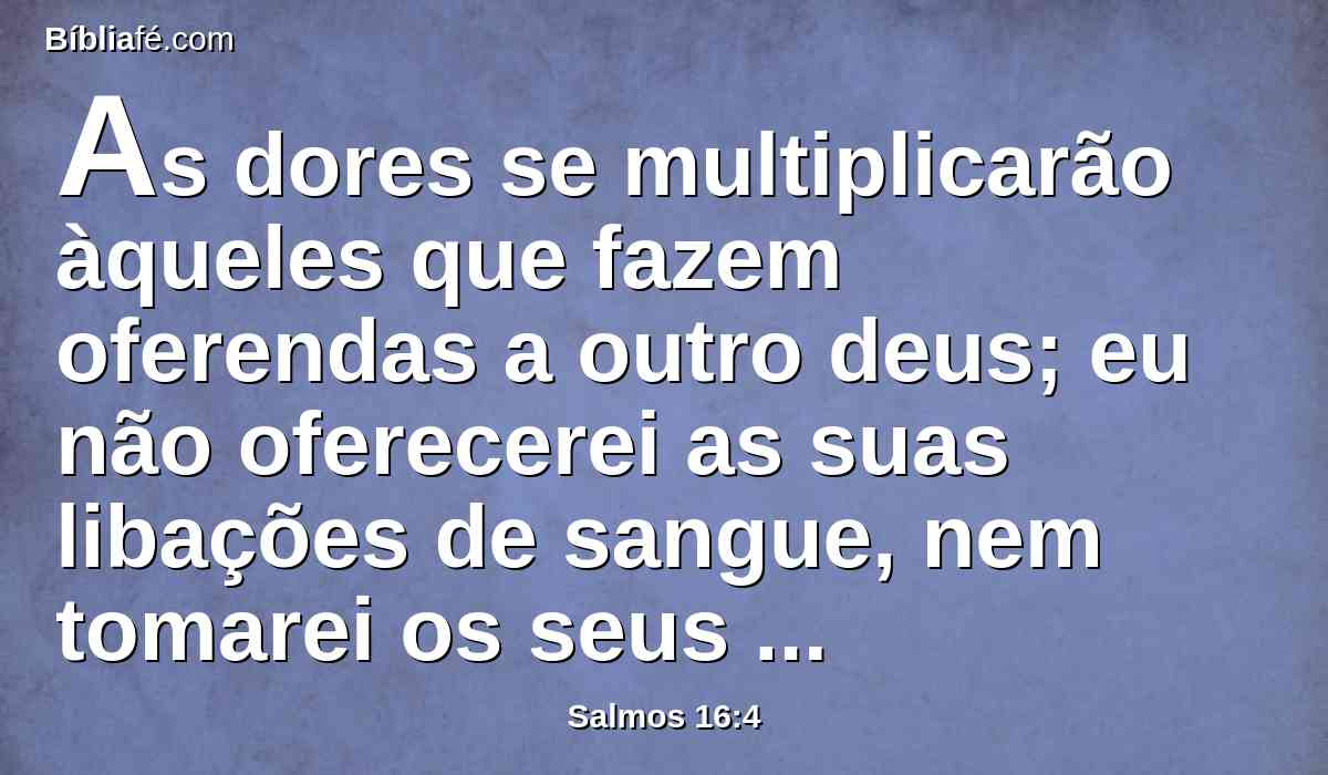 As dores se multiplicarão àqueles que fazem oferendas a outro deus; eu não oferecerei as suas libações de sangue, nem tomarei os seus nomes nos meus lábios.