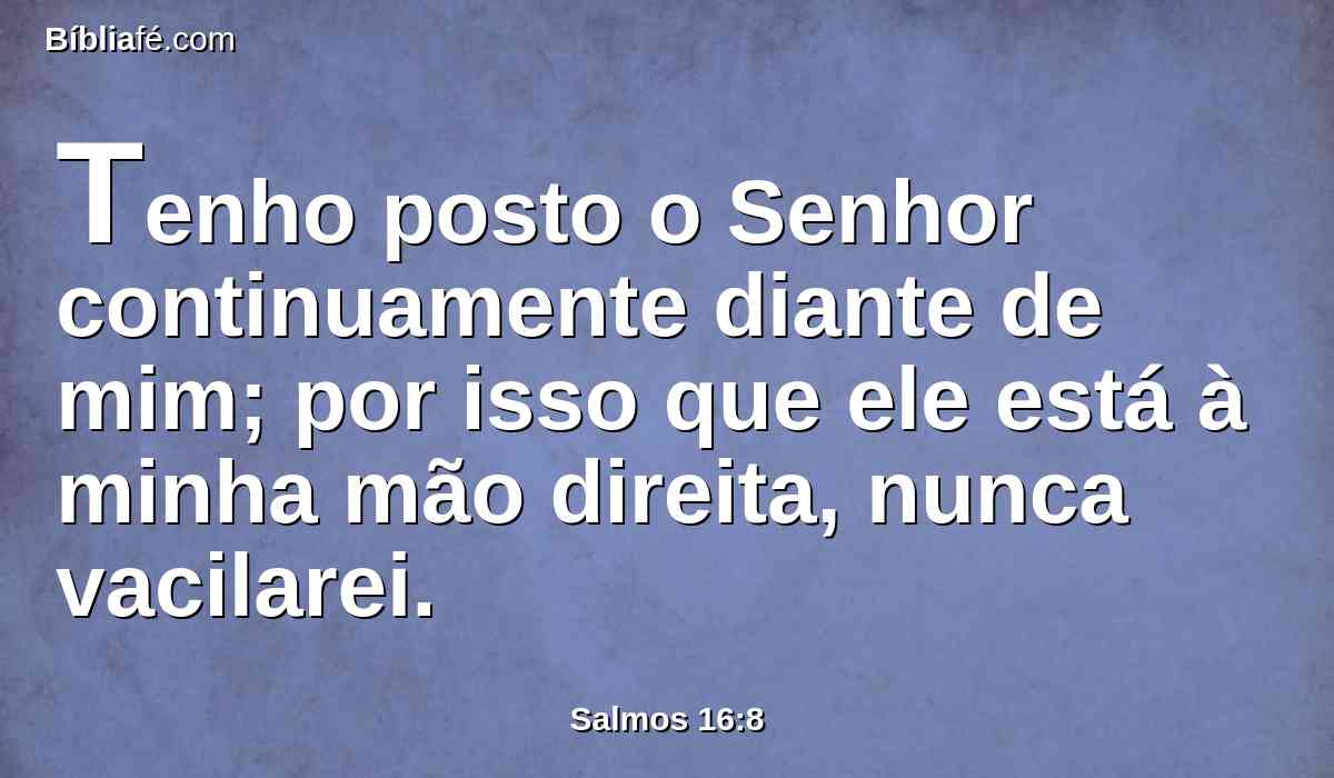 Tenho posto o Senhor continuamente diante de mim; por isso que ele está à minha mão direita, nunca vacilarei.