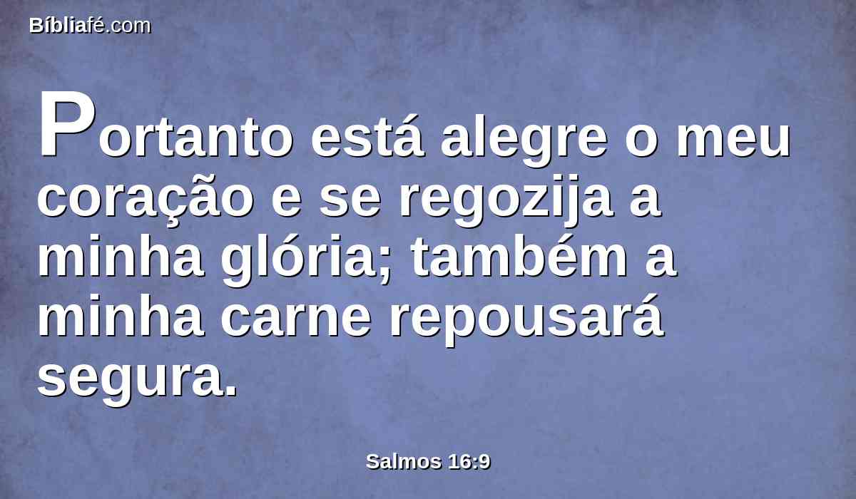 Portanto está alegre o meu coração e se regozija a minha glória; também a minha carne repousará segura.