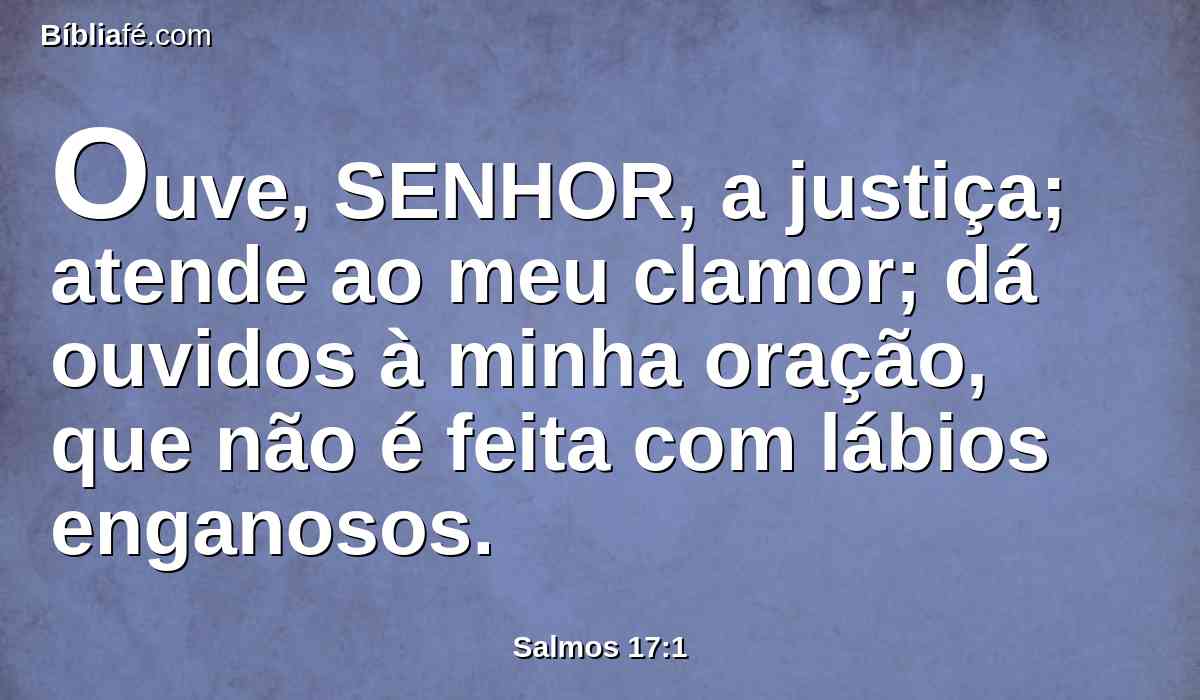 Ouve, SENHOR, a justiça; atende ao meu clamor; dá ouvidos à minha oração, que não é feita com lábios enganosos.