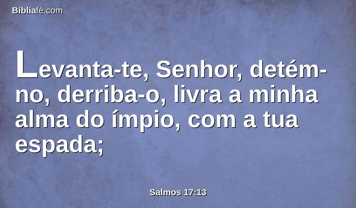 Levanta-te, Senhor, detém-no, derriba-o, livra a minha alma do ímpio, com a tua espada;