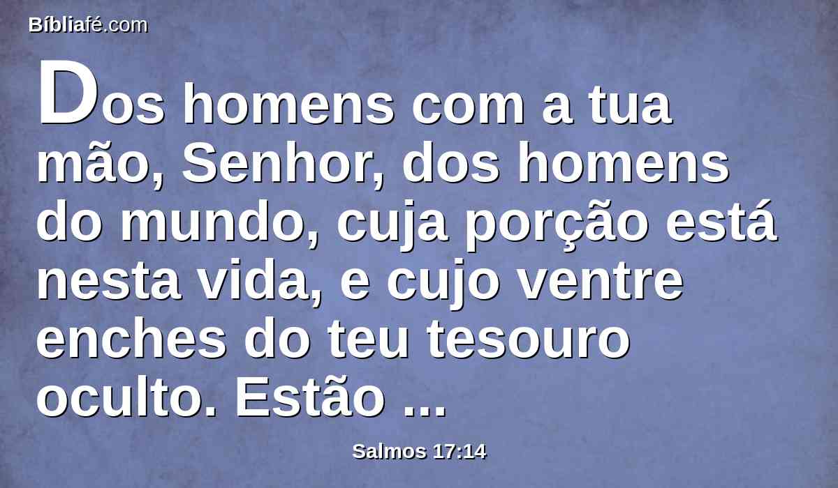 Dos homens com a tua mão, Senhor, dos homens do mundo, cuja porção está nesta vida, e cujo ventre enches do teu tesouro oculto. Estão fartos de filhos e dão os seus sobejos às suas crianças.