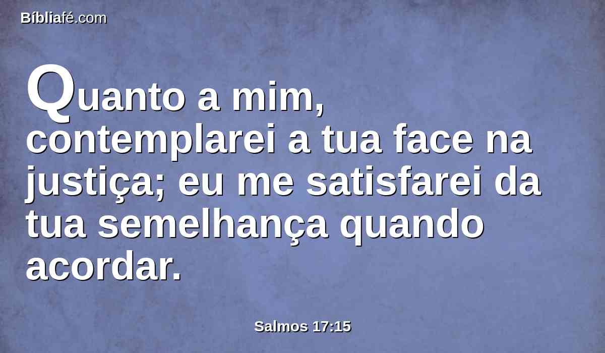 Quanto a mim, contemplarei a tua face na justiça; eu me satisfarei da tua semelhança quando acordar.