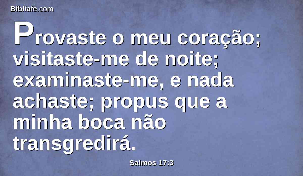 Provaste o meu coração; visitaste-me de noite; examinaste-me, e nada achaste; propus que a minha boca não transgredirá.