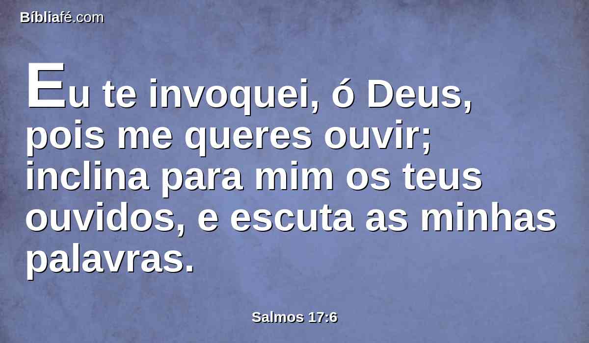 Eu te invoquei, ó Deus, pois me queres ouvir; inclina para mim os teus ouvidos, e escuta as minhas palavras.
