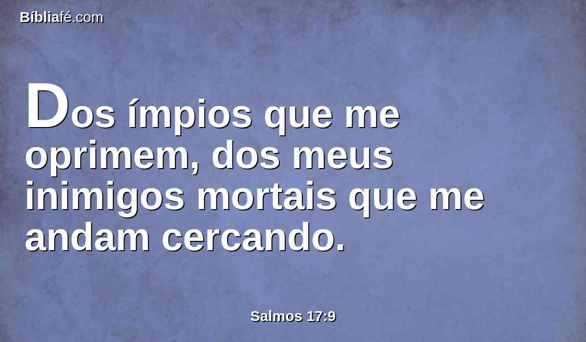 Dos ímpios que me oprimem, dos meus inimigos mortais que me andam cercando.