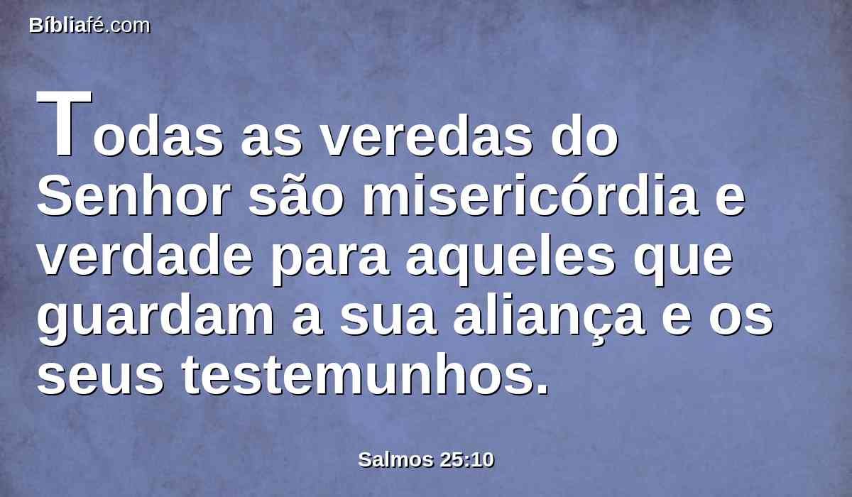 Todas as veredas do Senhor são misericórdia e verdade para aqueles que guardam a sua aliança e os seus testemunhos.