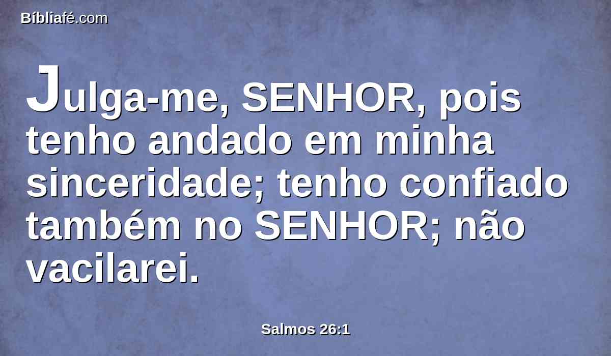 Julga-me, SENHOR, pois tenho andado em minha sinceridade; tenho confiado também no SENHOR; não vacilarei.