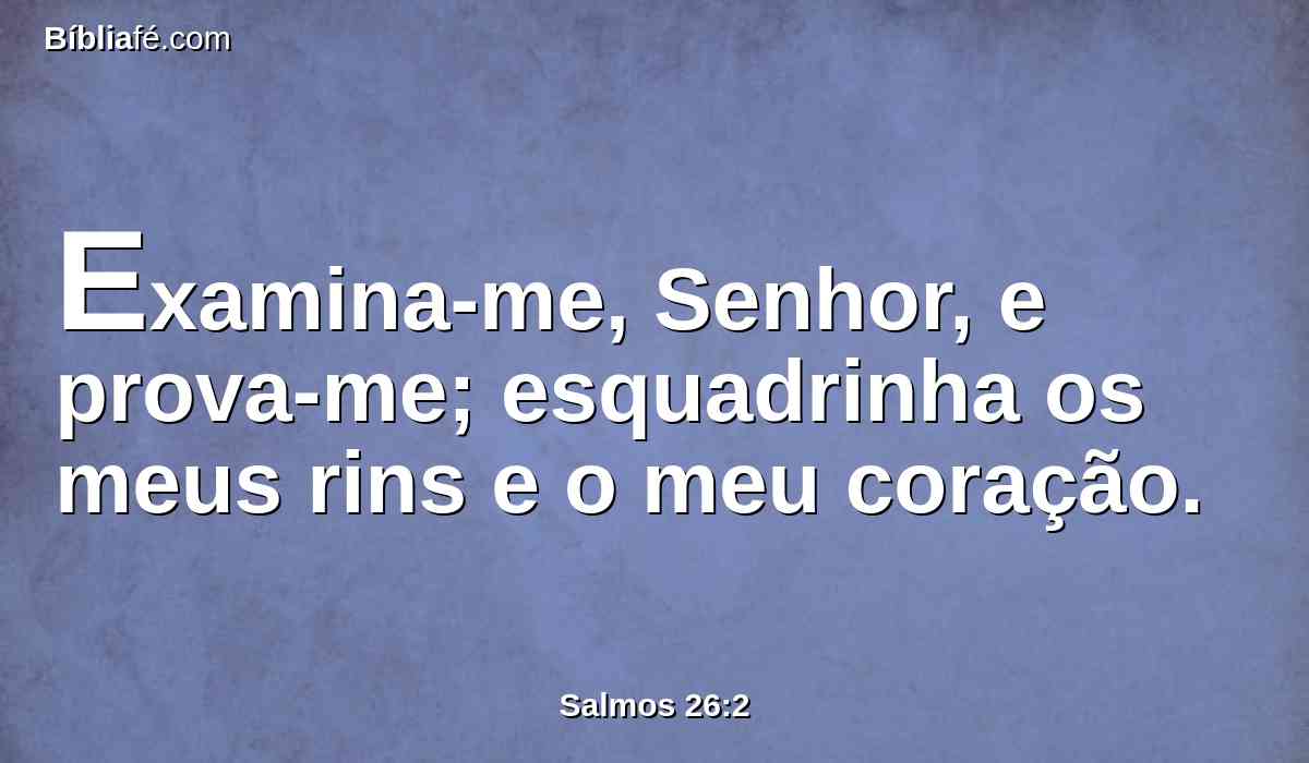 Examina-me, Senhor, e prova-me; esquadrinha os meus rins e o meu coração.