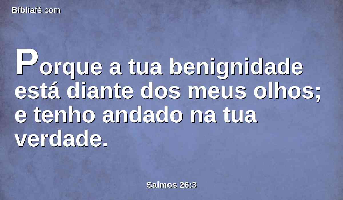 Porque a tua benignidade está diante dos meus olhos; e tenho andado na tua verdade.