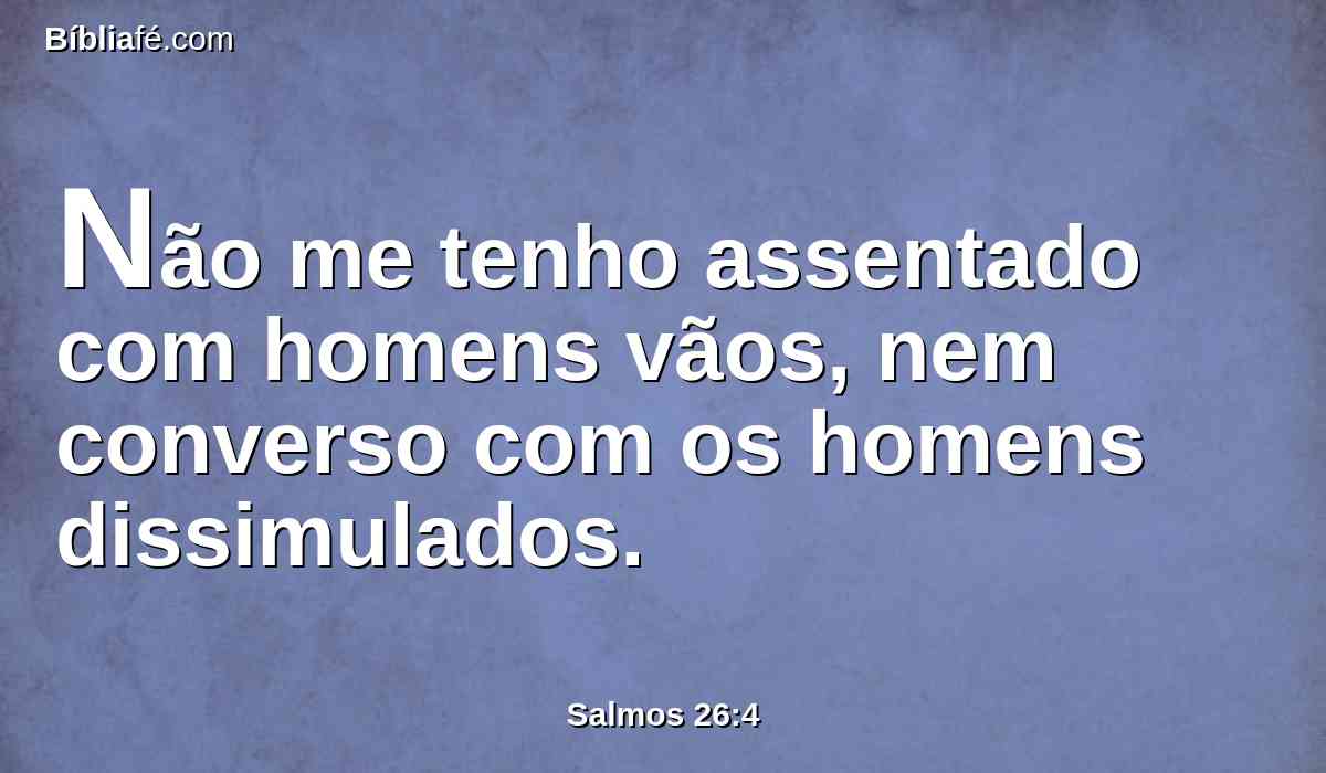 Não me tenho assentado com homens vãos, nem converso com os homens dissimulados.