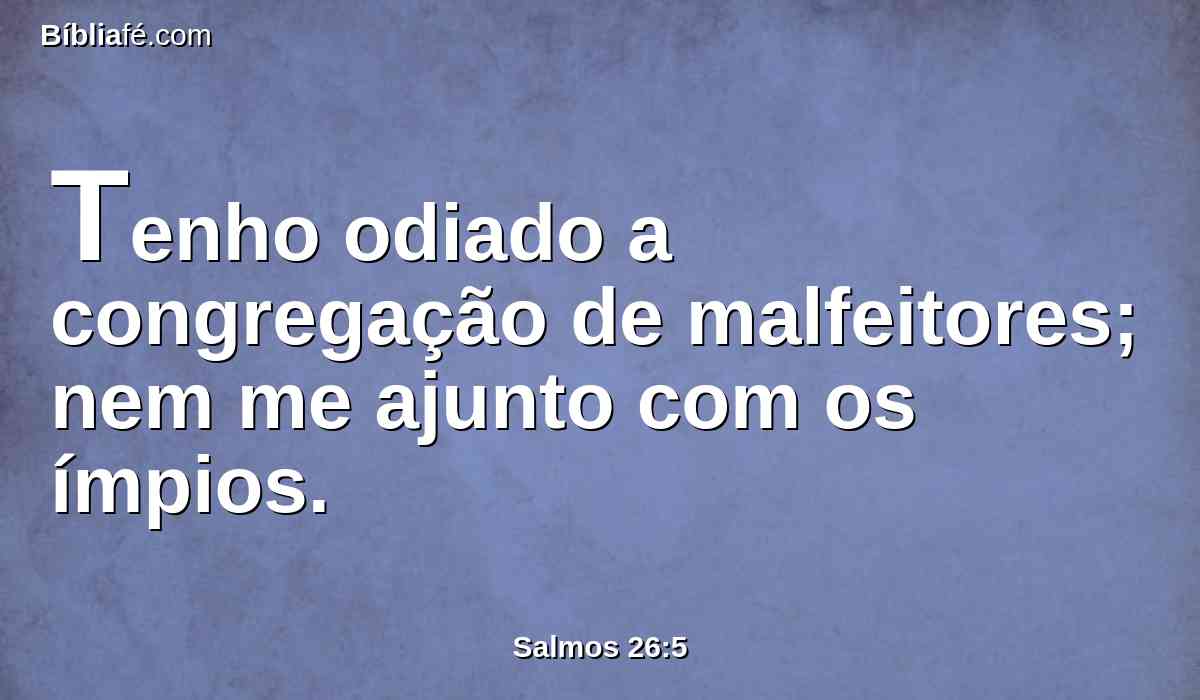 Tenho odiado a congregação de malfeitores; nem me ajunto com os ímpios.