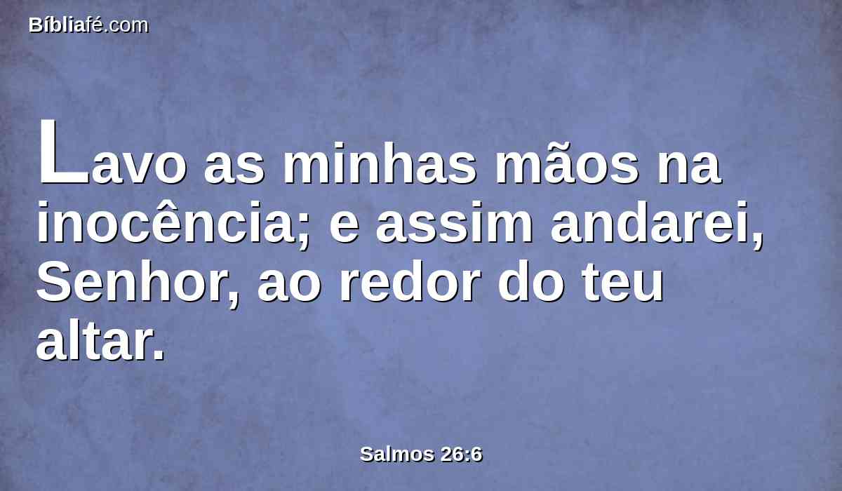 Lavo as minhas mãos na inocência; e assim andarei, Senhor, ao redor do teu altar.