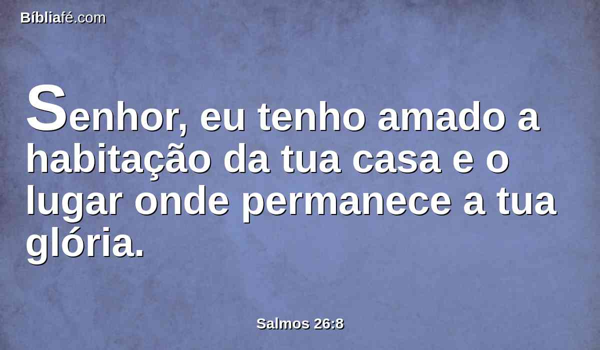 Senhor, eu tenho amado a habitação da tua casa e o lugar onde permanece a tua glória.