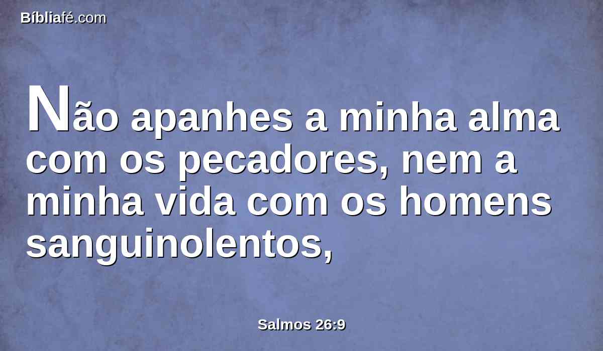 Não apanhes a minha alma com os pecadores, nem a minha vida com os homens sanguinolentos,