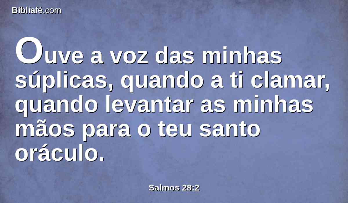 Ouve a voz das minhas súplicas, quando a ti clamar, quando levantar as minhas mãos para o teu santo oráculo.