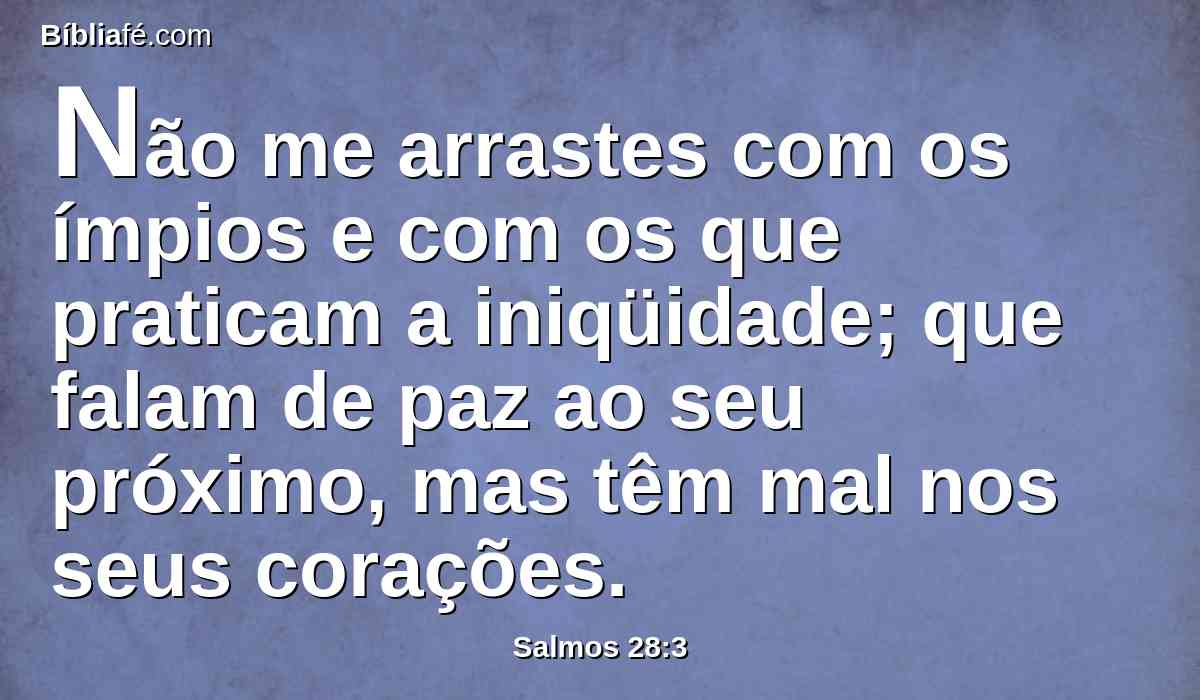 Não me arrastes com os ímpios e com os que praticam a iniqüidade; que falam de paz ao seu próximo, mas têm mal nos seus corações.