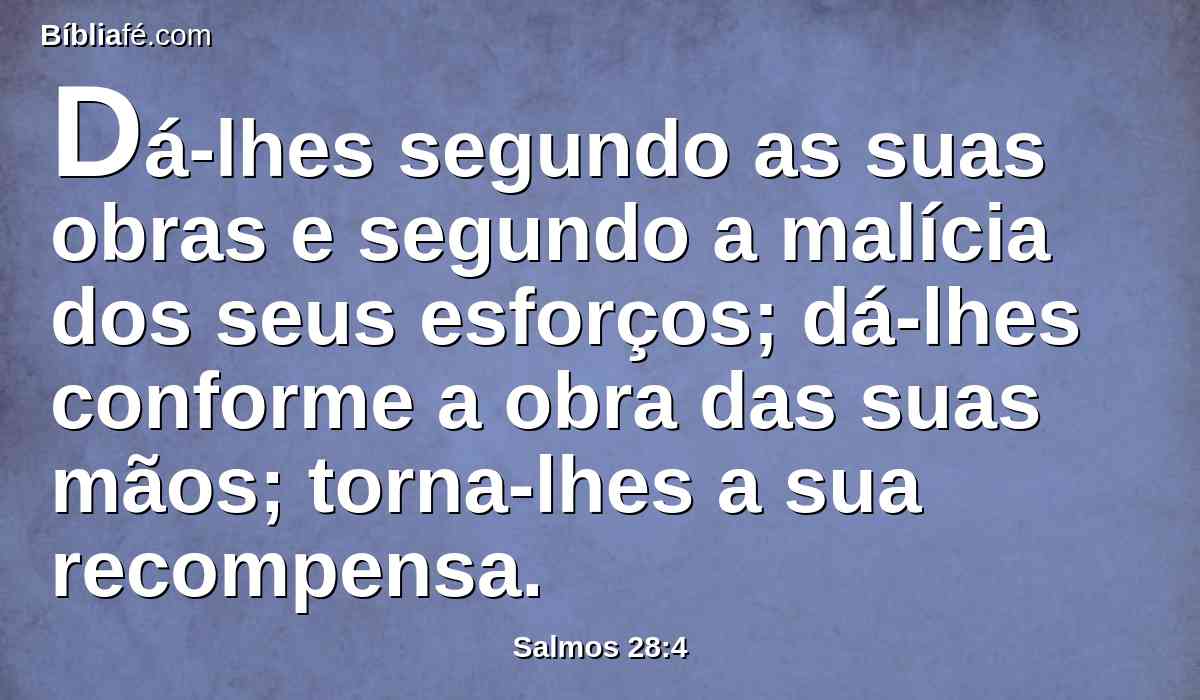 Dá-lhes segundo as suas obras e segundo a malícia dos seus esforços; dá-lhes conforme a obra das suas mãos; torna-lhes a sua recompensa.