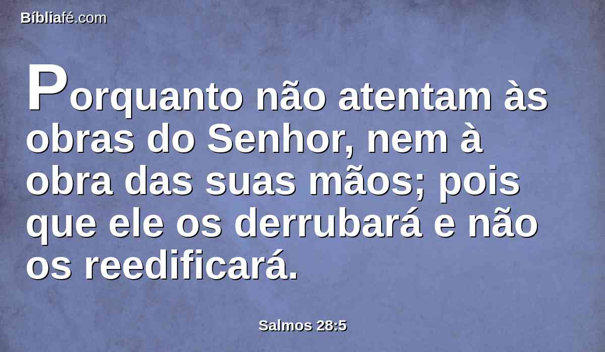 Porquanto não atentam às obras do Senhor, nem à obra das suas mãos; pois que ele os derrubará e não os reedificará.