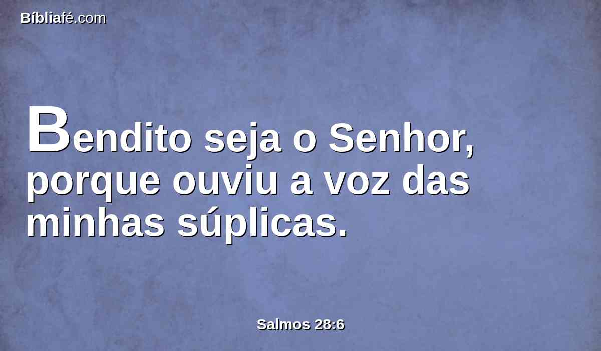 Bendito seja o Senhor, porque ouviu a voz das minhas súplicas.