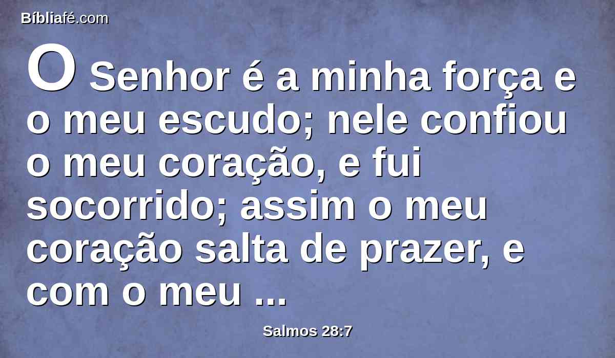 O Senhor é a minha força e o meu escudo; nele confiou o meu coração, e fui socorrido; assim o meu coração salta de prazer, e com o meu canto o louvarei.
