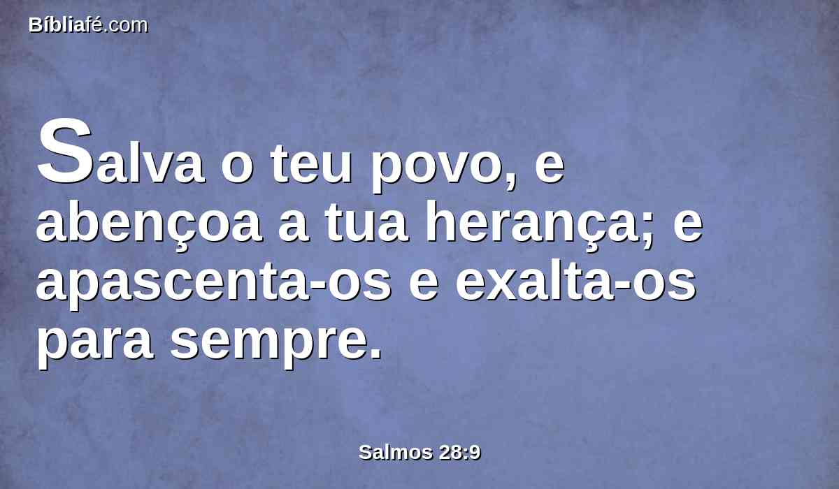 Salva o teu povo, e abençoa a tua herança; e apascenta-os e exalta-os para sempre.