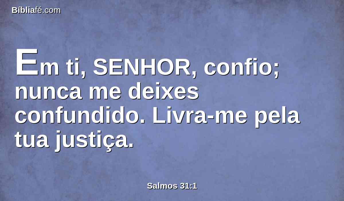 Em ti, SENHOR, confio; nunca me deixes confundido. Livra-me pela tua justiça.