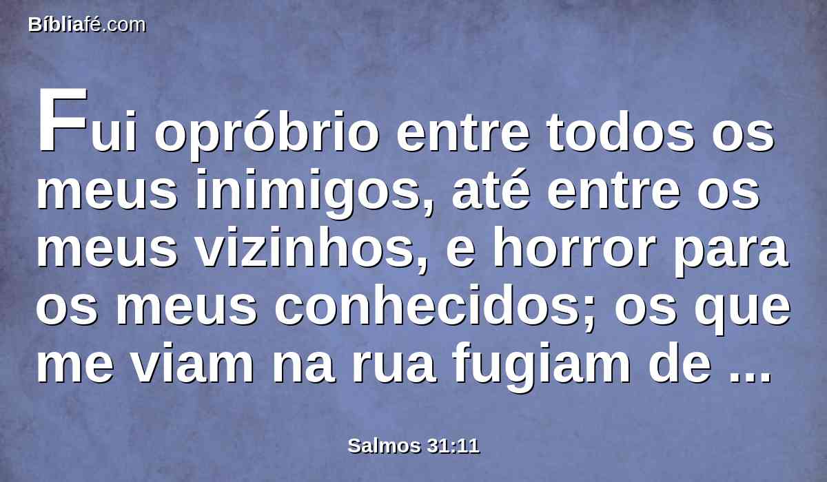 Fui opróbrio entre todos os meus inimigos, até entre os meus vizinhos, e horror para os meus conhecidos; os que me viam na rua fugiam de mim.