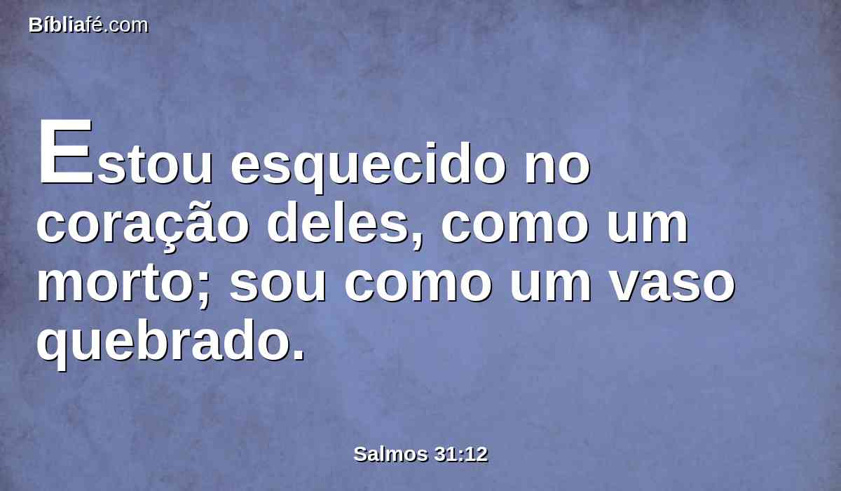 Estou esquecido no coração deles, como um morto; sou como um vaso quebrado.