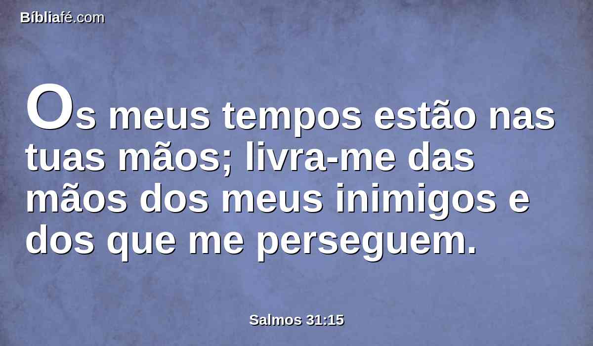 Os meus tempos estão nas tuas mãos; livra-me das mãos dos meus inimigos e dos que me perseguem.