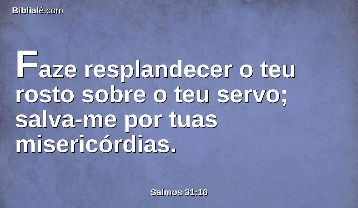 Faze resplandecer o teu rosto sobre o teu servo; salva-me por tuas misericórdias.