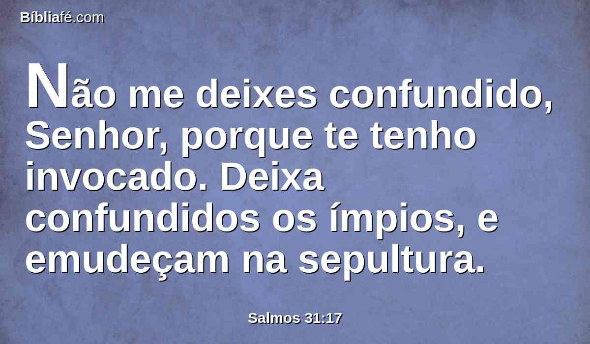 Não me deixes confundido, Senhor, porque te tenho invocado. Deixa confundidos os ímpios, e emudeçam na sepultura.