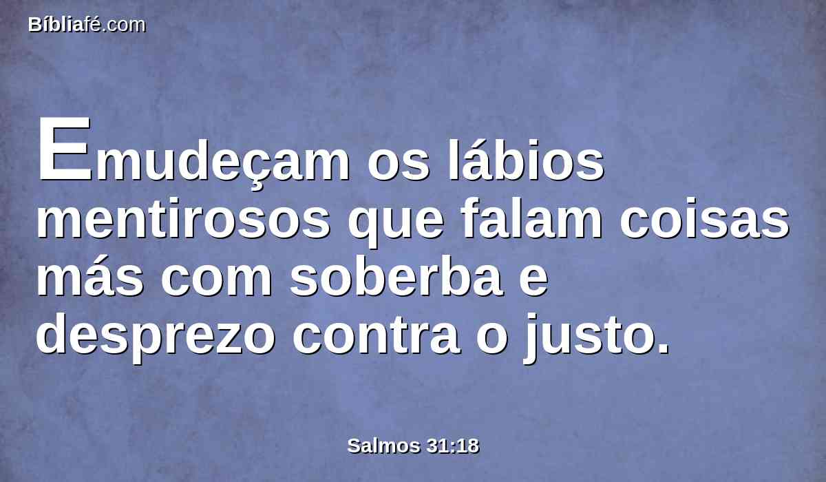 Emudeçam os lábios mentirosos que falam coisas más com soberba e desprezo contra o justo.