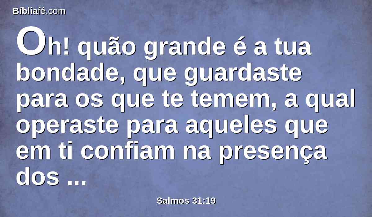 Oh! quão grande é a tua bondade, que guardaste para os que te temem, a qual operaste para aqueles que em ti confiam na presença dos filhos dos homens!