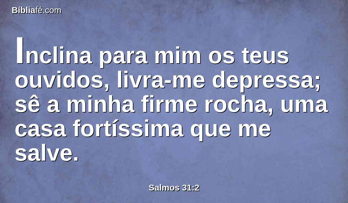 Inclina para mim os teus ouvidos, livra-me depressa; sê a minha firme rocha, uma casa fortíssima que me salve.