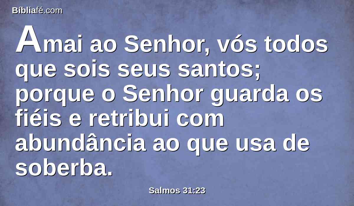 Amai ao Senhor, vós todos que sois seus santos; porque o Senhor guarda os fiéis e retribui com abundância ao que usa de soberba.