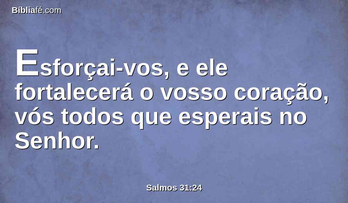 Esforçai-vos, e ele fortalecerá o vosso coração, vós todos que esperais no Senhor.