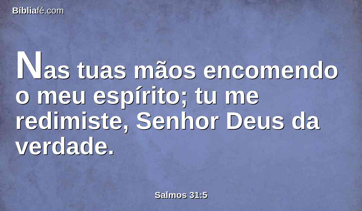 Nas tuas mãos encomendo o meu espírito; tu me redimiste, Senhor Deus da verdade.