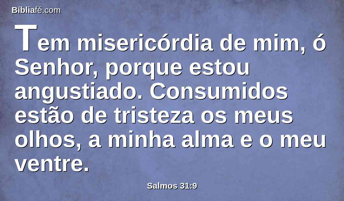 Tem misericórdia de mim, ó Senhor, porque estou angustiado. Consumidos estão de tristeza os meus olhos, a minha alma e o meu ventre.