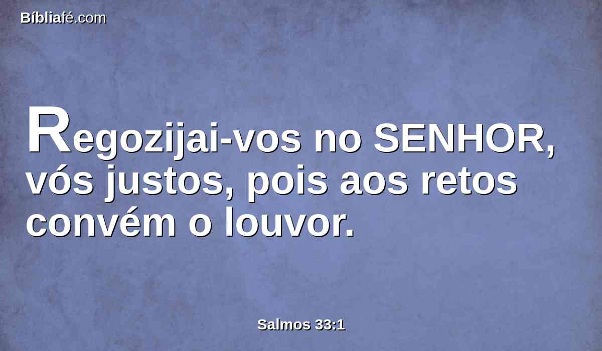 Regozijai-vos no SENHOR, vós justos, pois aos retos convém o louvor.