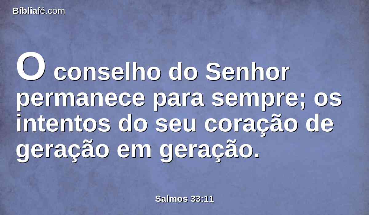 O conselho do Senhor permanece para sempre; os intentos do seu coração de geração em geração.