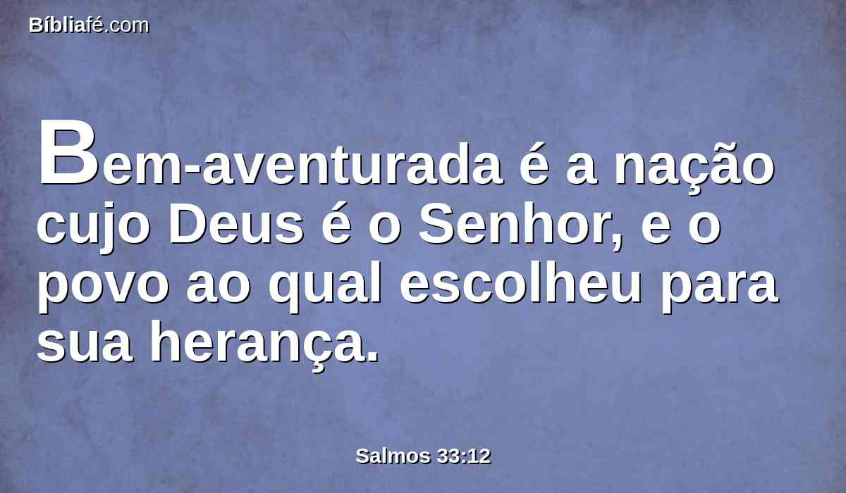 Bem-aventurada é a nação cujo Deus é o Senhor, e o povo ao qual escolheu para sua herança.